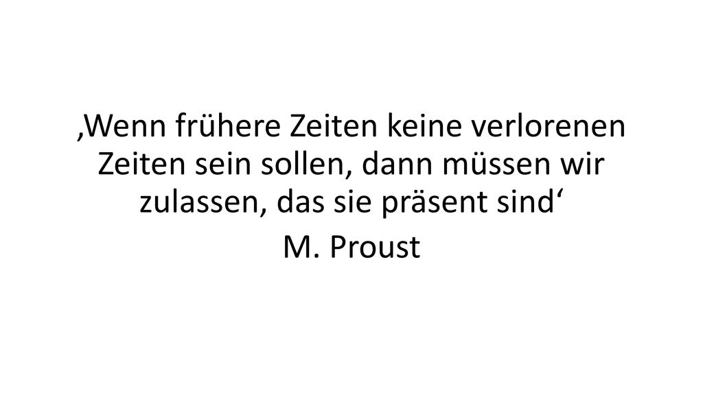 ‚Wenn frühere Zeiten keine verlorenen Zeiten sein sollen, dann müssen wir zulassen, das sie präsent sind‘ M.