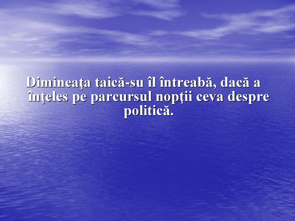 Dimineaţa taică-su îl întreabă, dacă a înţeles pe parcursul nopţii ceva despre politică.
