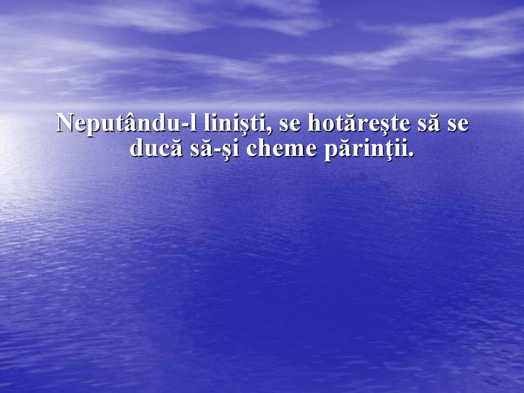 Neputându-l linişti, se hotăreşte să se ducă să-şi cheme părinţii.