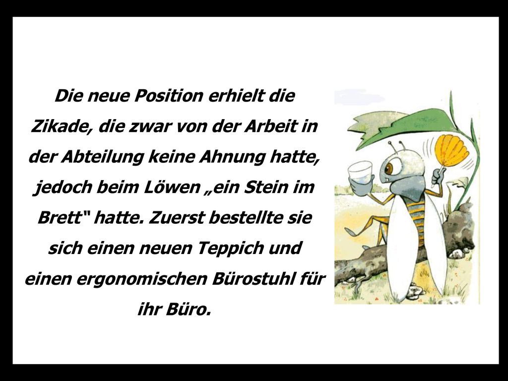 Die neue Position erhielt die Zikade, die zwar von der Arbeit in der Abteilung keine Ahnung hatte, jedoch beim Löwen „ein Stein im Brett hatte.