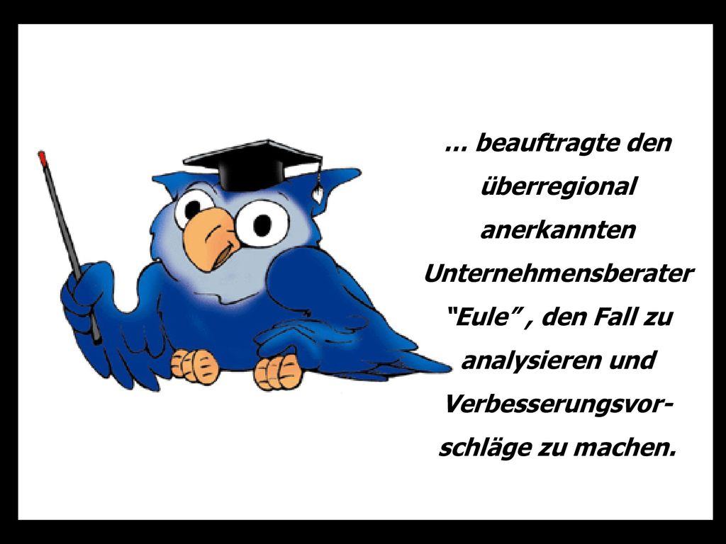 … beauftragte den überregional anerkannten Unternehmensberater Eule , den Fall zu analysieren und Verbesserungsvor-schläge zu machen.