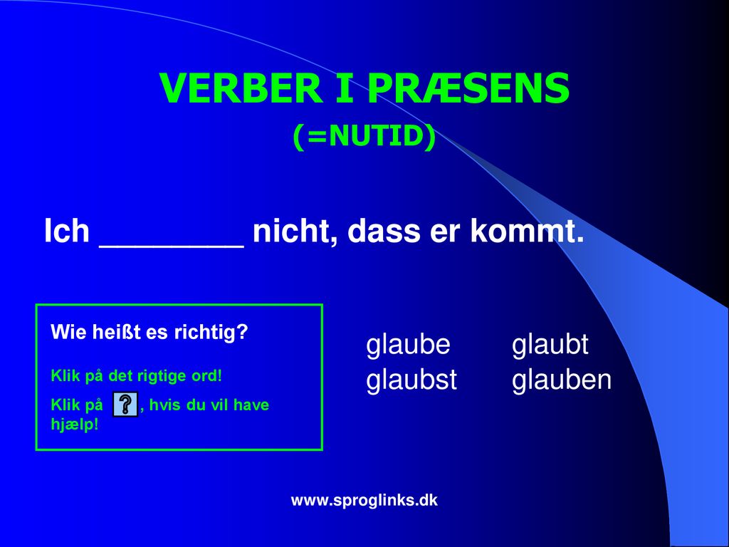 VERBER I PRÆSENS Ich ________ nicht, dass er kommt. (=NUTID) glaube
