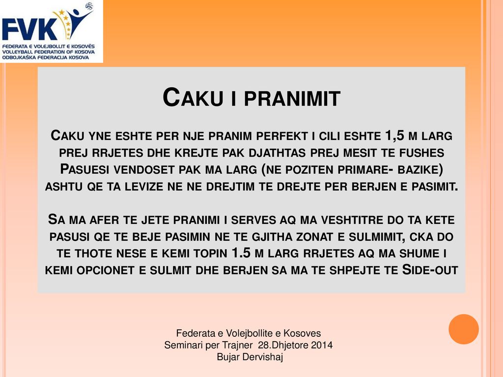 Caku i pranimit Caku yne eshte per nje pranim perfekt i cili eshte 1,5 m larg prej rrjetes dhe krejte pak djathtas prej mesit te fushes Pasuesi vendoset pak ma larg (ne poziten primare- bazike) ashtu qe ta levize ne ne drejtim te drejte per berjen e pasimit. Sa ma afer te jete pranimi i serves aq ma veshtitre do ta kete pasusi qe te beje pasimin ne te gjitha zonat e sulmimit, cka do te thote nese e kemi topin 1.5 m larg rrjetes aq ma shume i kemi opcionet e sulmit dhe berjen sa ma te shpejte te Side-out