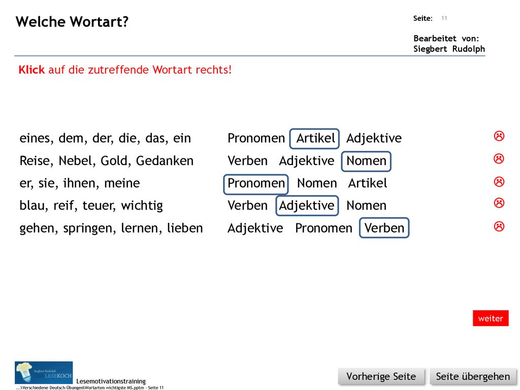 Welche Wortart Klick auf die zutreffende Wortart rechts! eines, dem, der, die, das, ein Pronomen Artikel Adjektive.
