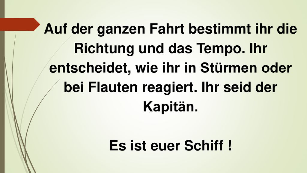 Auf der ganzen Fahrt bestimmt ihr die Richtung und das Tempo. Ihr entscheidet, wie ihr in Stürmen oder bei Flauten reagiert. Ihr seid der Kapitän.