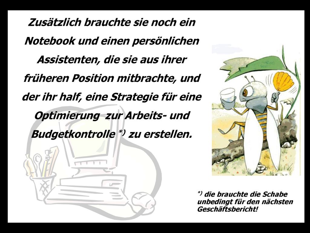 Zusätzlich brauchte sie noch ein Notebook und einen persönlichen Assistenten, die sie aus ihrer früheren Position mitbrachte, und der ihr half, eine Strategie für eine Optimierung zur Arbeits- und Budgetkontrolle *) zu erstellen.