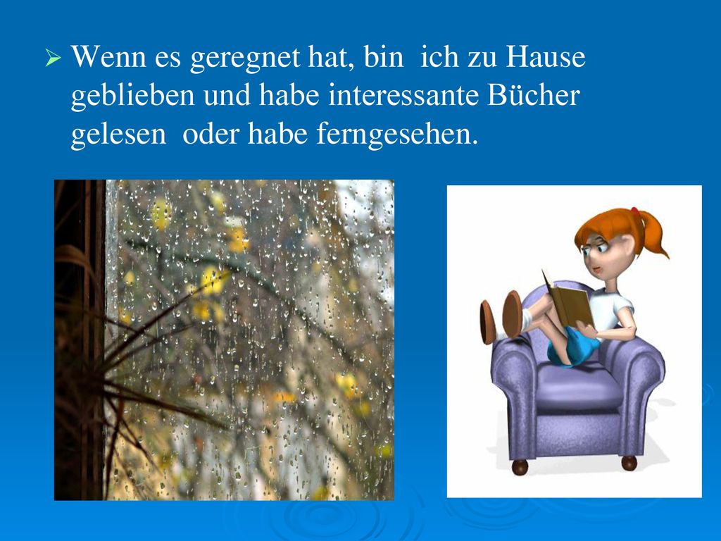 Wenn es geregnet hat, bin ich zu Hause geblieben und habe interessante Bücher gelesen oder habe ferngesehen.
