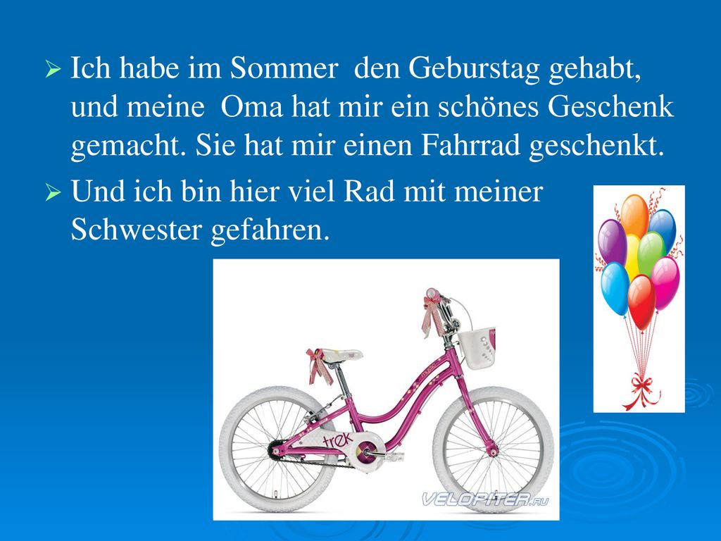 Ich habe im Sommer den Geburstag gehabt, und meine Oma hat mir ein schönes Geschenk gemacht. Sie hat mir einen Fahrrad geschenkt.