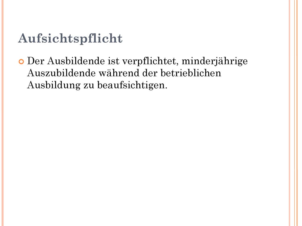 Aufsichtspflicht Der Ausbildende ist verpflichtet, minderjährige Auszubildende während der betrieblichen Ausbildung zu beaufsichtigen.