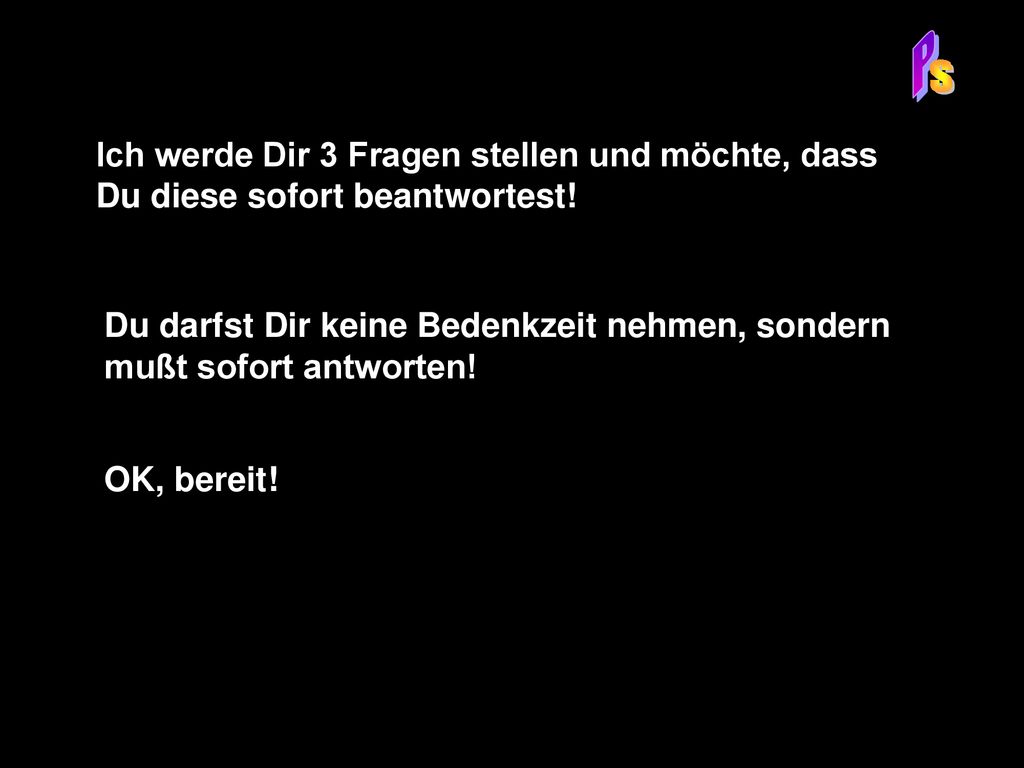 P S. Ich werde Dir 3 Fragen stellen und möchte, dass Du diese sofort beantwortest!
