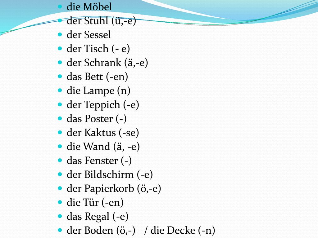 die Möbel der Stuhl (ü,-e) der Sessel. der Tisch (- e) der Schrank (ä,-e) das Bett (-en) die Lampe (n)
