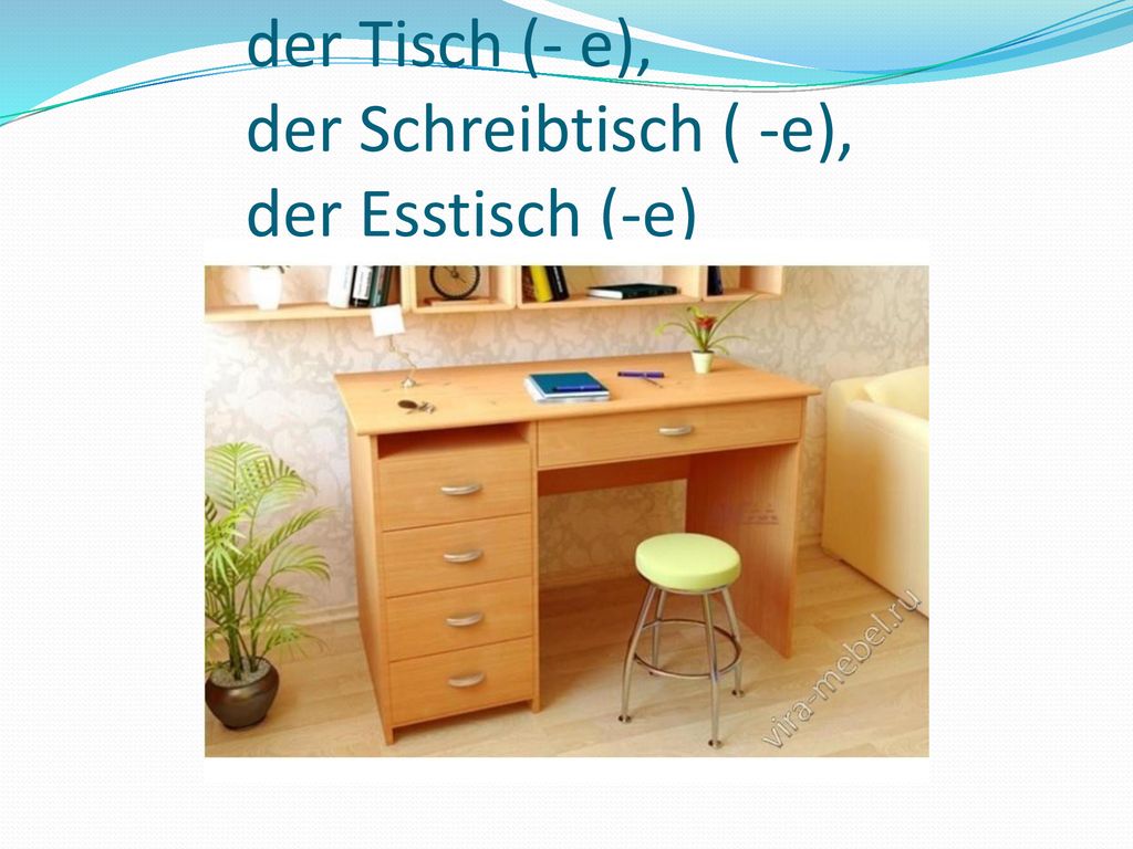 der Tisch (- e), der Schreibtisch ( -e), der Esstisch (-e)