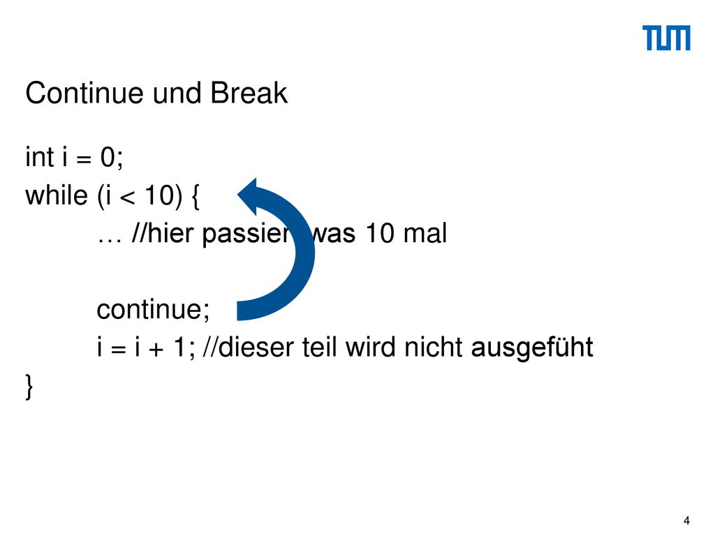 Continue und Break int i = 0; while (i < 10) { … //hier passiert was 10 mal continue; i = i + 1; //dieser teil wird nicht ausgefüht }