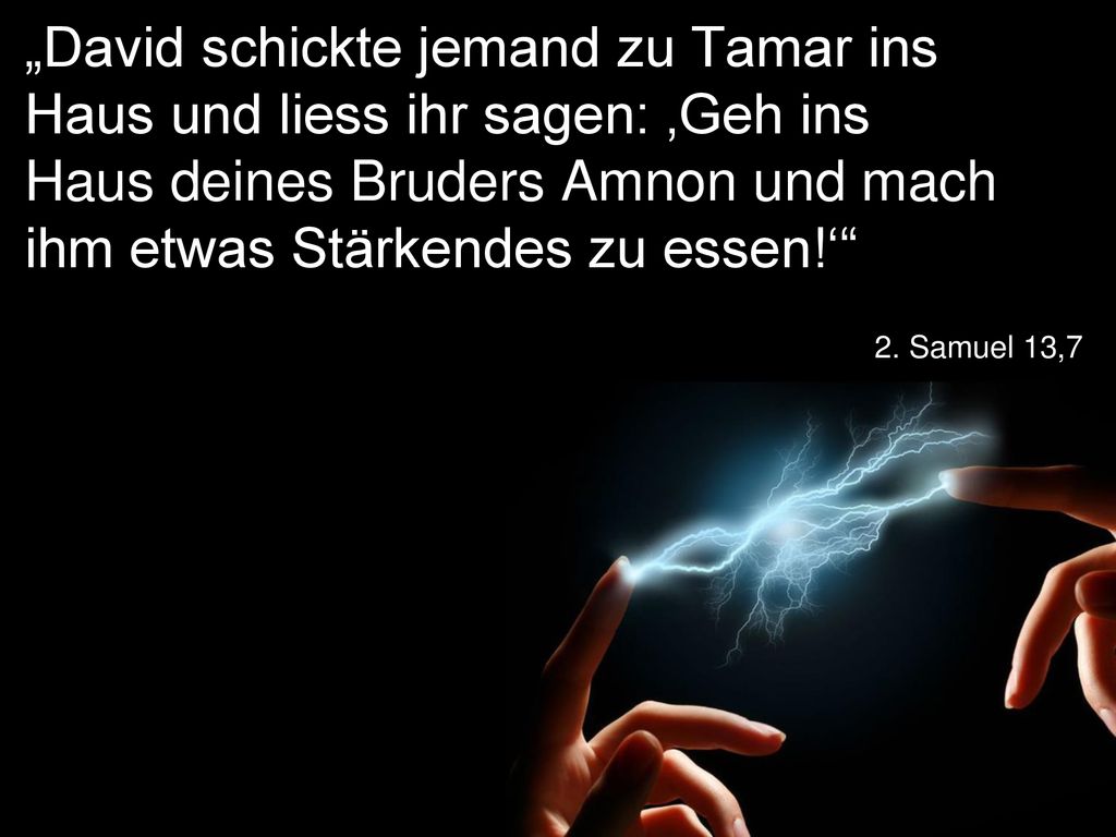 „David schickte jemand zu Tamar ins Haus und liess ihr sagen: ‚Geh ins Haus deines Bruders Amnon und mach ihm etwas Stärkendes zu essen!‘