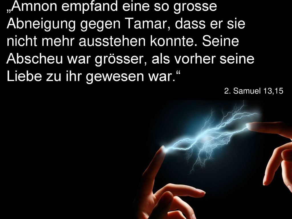 „Amnon empfand eine so grosse Abneigung gegen Tamar, dass er sie nicht mehr ausstehen konnte. Seine Abscheu war grösser, als vorher seine Liebe zu ihr gewesen war.