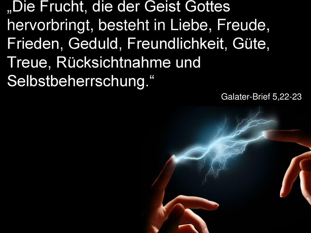 „Die Frucht, die der Geist Gottes hervorbringt, besteht in Liebe, Freude, Frieden, Geduld, Freundlichkeit, Güte, Treue, Rücksichtnahme und Selbstbeherrschung.