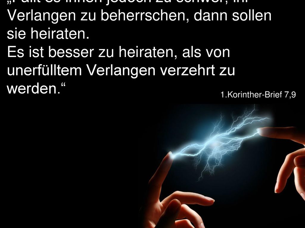 „Fällt es ihnen jedoch zu schwer, ihr Verlangen zu beherrschen, dann sollen sie heiraten. Es ist besser zu heiraten, als von unerfülltem Verlangen verzehrt zu werden.
