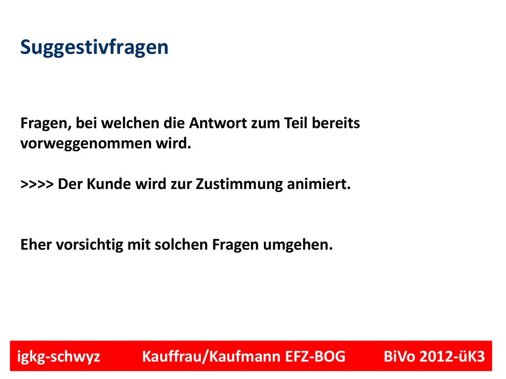 Suggestivfragen Fragen, bei welchen die Antwort zum Teil bereits vorweggenommen wird. >>>> Der Kunde wird zur Zustimmung animiert.