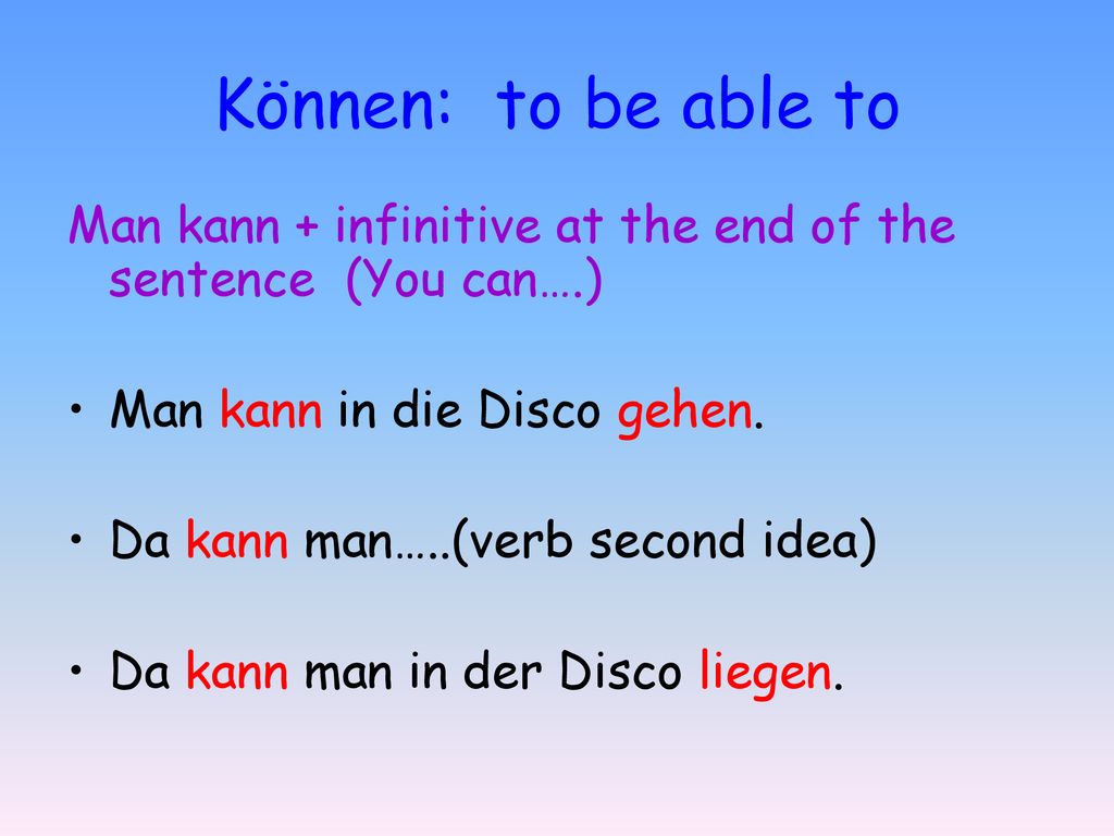 Können: to be able to Man kann + infinitive at the end of the sentence (You can….) Man kann in die Disco gehen.