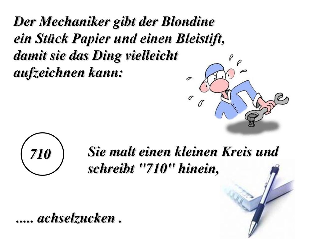 Der Mechaniker gibt der Blondine ein Stück Papier und einen Bleistift, damit sie das Ding vielleicht aufzeichnen kann: