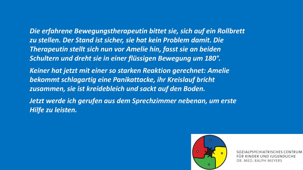 Die erfahrene Bewegungstherapeutin bittet sie, sich auf ein Rollbrett zu stellen. Der Stand ist sicher, sie hat kein Problem damit. Die Therapeutin stellt sich nun vor Amelie hin, fasst sie an beiden Schultern und dreht sie in einer flüssigen Bewegung um 180°.