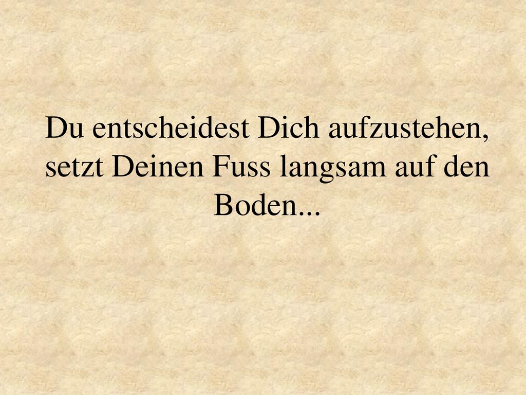 Du entscheidest Dich aufzustehen, setzt Deinen Fuss langsam auf den Boden...