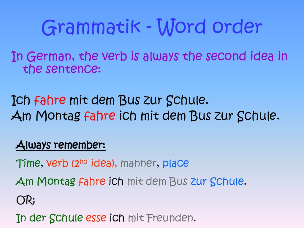 Grammatik - Word order In German, the verb is always the second idea in the sentence: Ich fahre mit dem Bus zur Schule.