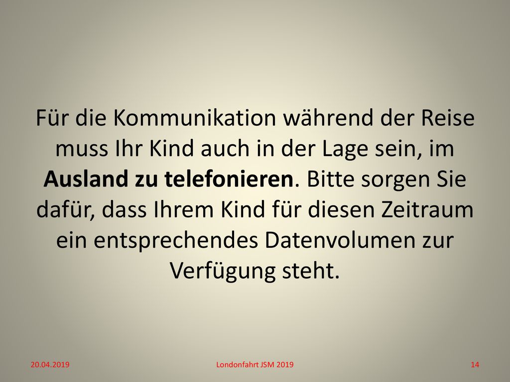 Für die Kommunikation während der Reise muss Ihr Kind auch in der Lage sein, im Ausland zu telefonieren. Bitte sorgen Sie dafür, dass Ihrem Kind für diesen Zeitraum ein entsprechendes Datenvolumen zur Verfügung steht.