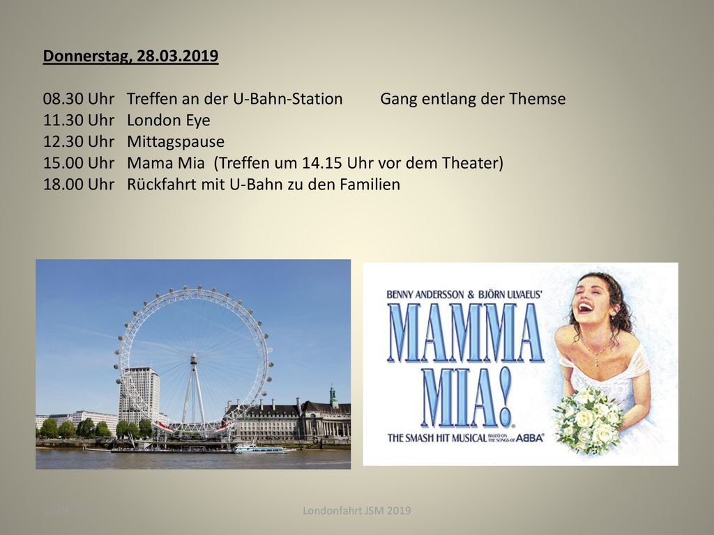 Donnerstag, Uhr Treffen an der U-Bahn-Station Gang entlang der Themse Uhr London Eye Uhr Mittagspause Uhr Mama Mia (Treffen um Uhr vor dem Theater) Uhr Rückfahrt mit U-Bahn zu den Familien
