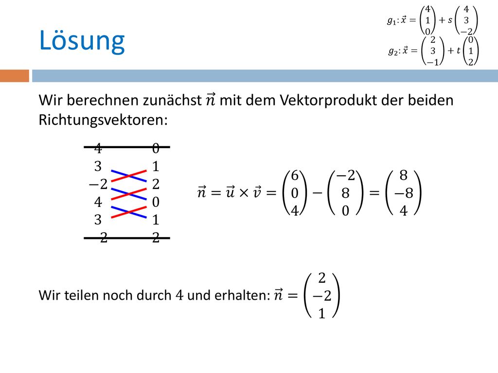 𝑔 1 : 𝑥 = 𝑠 4 3 −2 𝑔 2 : 𝑥 = 2 3 −1 +𝑡 Lösung. Wir berechnen zunächst 𝑛 mit dem Vektorprodukt der beiden Richtungsvektoren:
