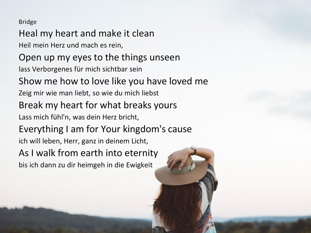Heal my heart and make it clean Open up my eyes to the things unseen