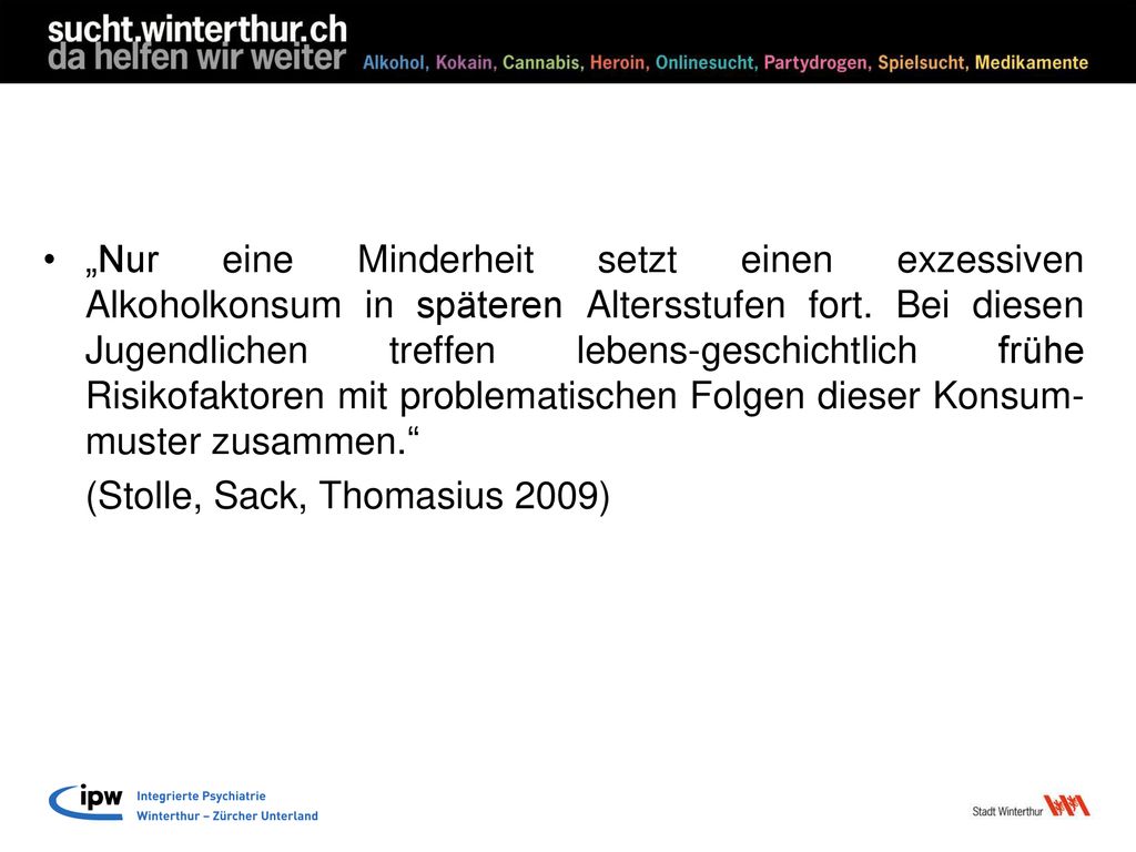 „Nur eine Minderheit setzt einen exzessiven Alkoholkonsum in späteren Altersstufen fort. Bei diesen Jugendlichen treffen lebens-geschichtlich frühe Risikofaktoren mit problematischen Folgen dieser Konsum-muster zusammen.