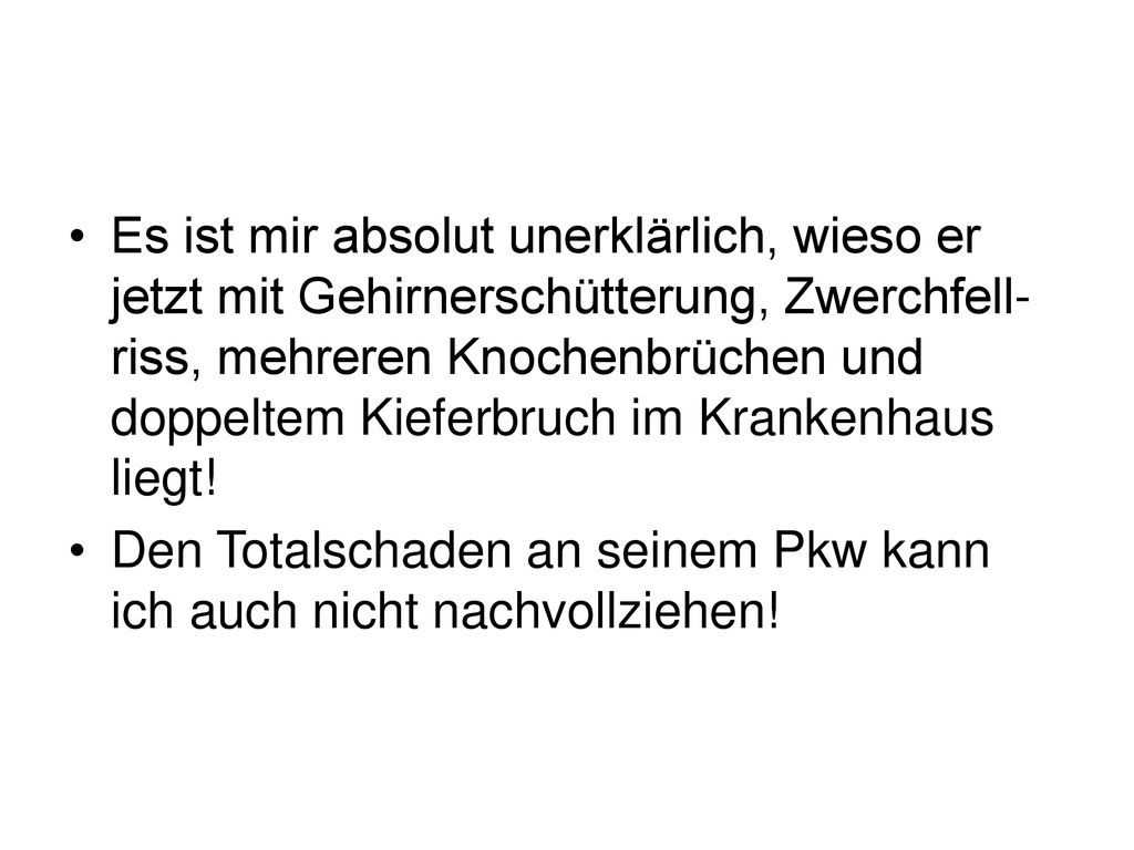 Es ist mir absolut unerklärlich, wieso er jetzt mit Gehirnerschütterung, Zwerchfell-riss, mehreren Knochenbrüchen und doppeltem Kieferbruch im Krankenhaus liegt!