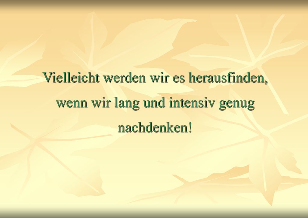 Vielleicht werden wir es herausfinden, wenn wir lang und intensiv genug nachdenken!