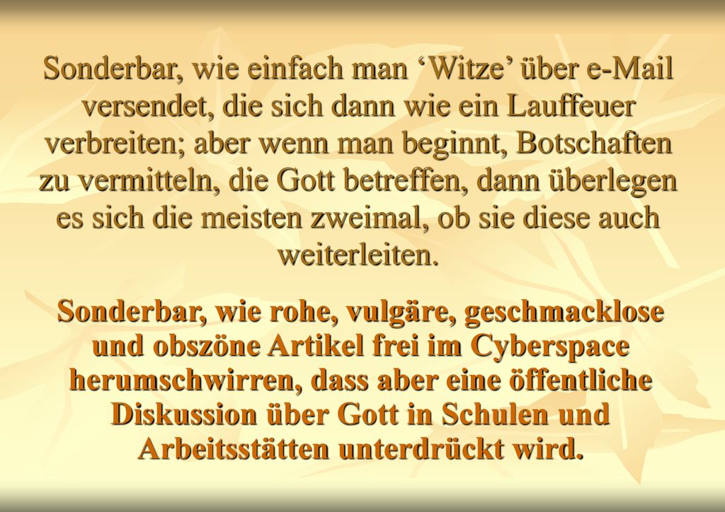 Sonderbar, wie einfach man ‘Witze’ über  versendet, die sich dann wie ein Lauffeuer verbreiten; aber wenn man beginnt, Botschaften zu vermitteln, die Gott betreffen, dann überlegen es sich die meisten zweimal, ob sie diese auch weiterleiten.