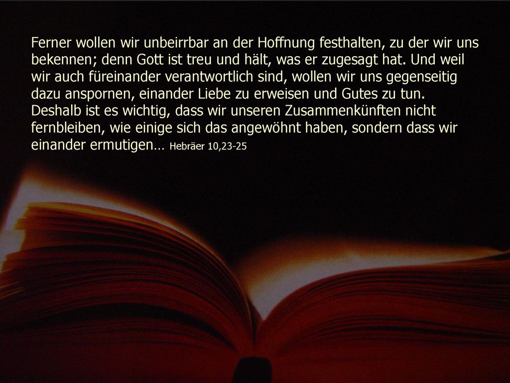 Ferner wollen wir unbeirrbar an der Hoffnung festhalten, zu der wir uns bekennen; denn Gott ist treu und hält, was er zugesagt hat.