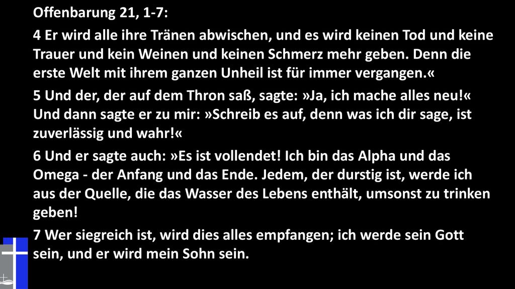 Offenbarung 21, 1-7: 4 Er wird alle ihre Tränen abwischen, und es wird keinen Tod und keine Trauer und kein Weinen und keinen Schmerz mehr geben.