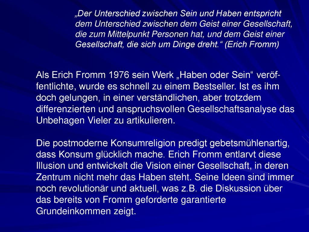 „Der Unterschied zwischen Sein und Haben entspricht dem Unterschied zwischen dem Geist einer Gesellschaft, die zum Mittelpunkt Personen hat, und dem Geist einer Gesellschaft, die sich um Dinge dreht. (Erich Fromm)