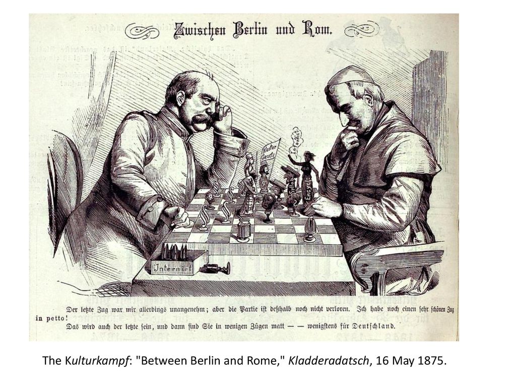 Wikipedia: Between Berlin and Rome , with Bismarck on the left and Pope Pius IX on the right, from the German satirical magazineKladderadatsch, Pope: Admittedly, the last move was unpleasant for me; but the game still isn t lost. I still have a very beautiful secret move. Bismarck: That will also be the last one, and then you ll be mated in a few moves — at least in Germany.