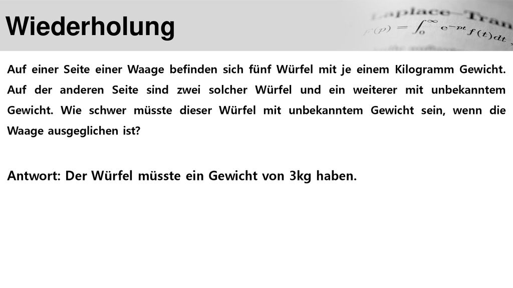 Wiederholung Antwort: Der Würfel müsste ein Gewicht von 3kg haben.