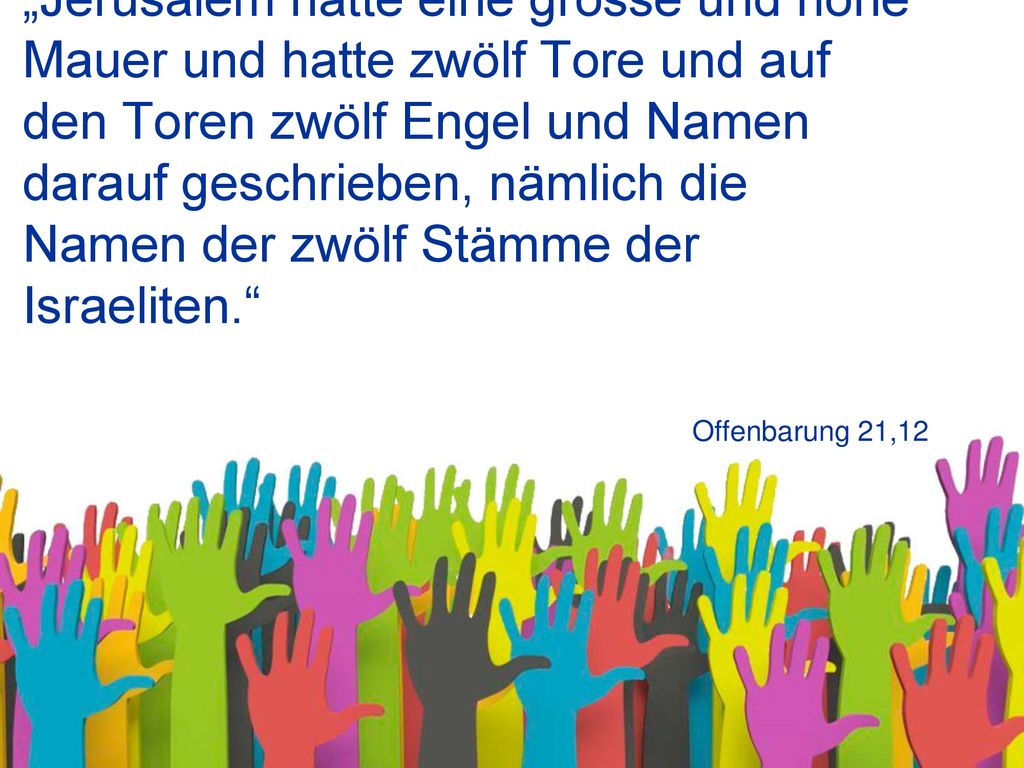 „Jerusalem hatte eine grosse und hohe Mauer und hatte zwölf Tore und auf den Toren zwölf Engel und Namen darauf geschrieben, nämlich die Namen der zwölf Stämme der Israeliten.