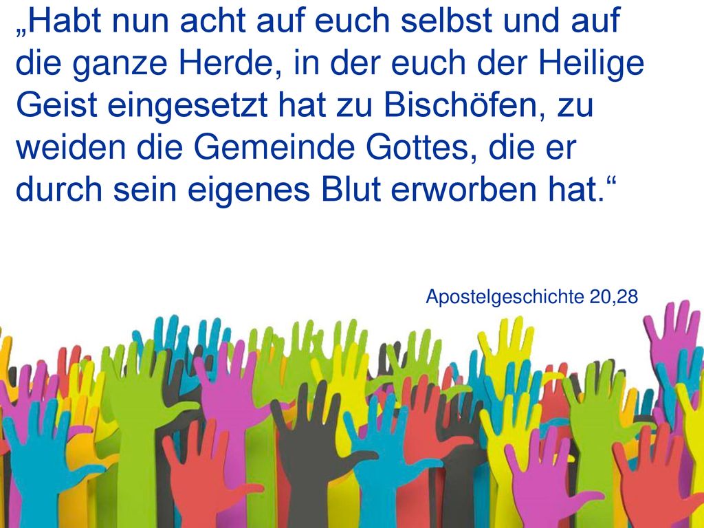 „Habt nun acht auf euch selbst und auf die ganze Herde, in der euch der Heilige Geist eingesetzt hat zu Bischöfen, zu weiden die Gemeinde Gottes, die er durch sein eigenes Blut erworben hat.