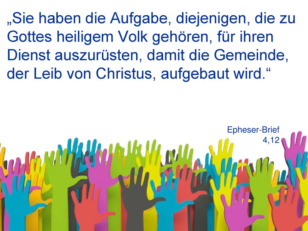 „Sie haben die Aufgabe, diejenigen, die zu Gottes heiligem Volk gehören, für ihren Dienst auszurüsten, damit die Gemeinde, der Leib von Christus, aufgebaut wird.