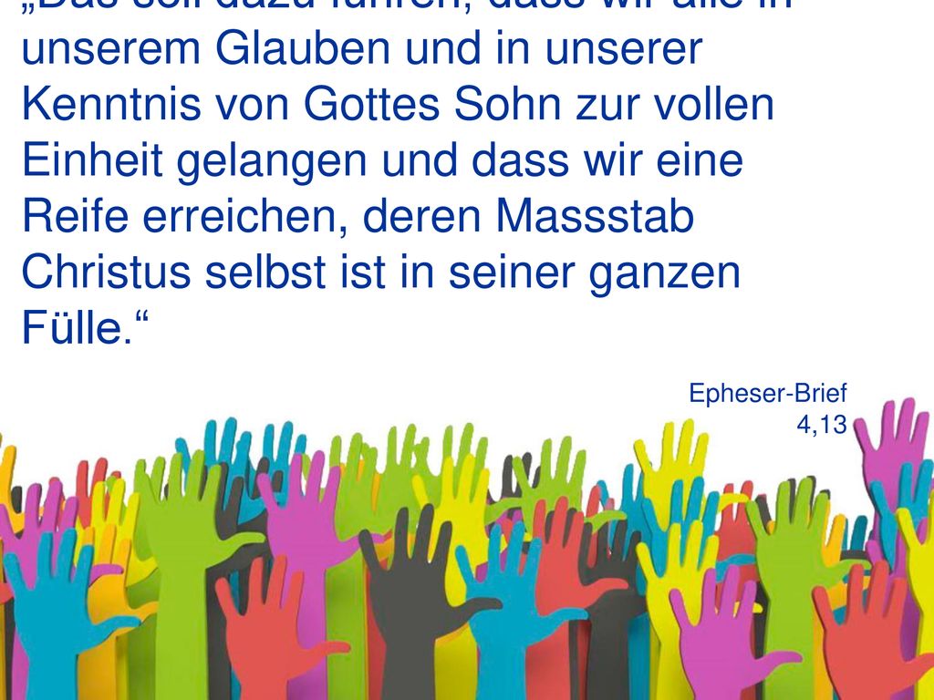 „Das soll dazu führen, dass wir alle in unserem Glauben und in unserer Kenntnis von Gottes Sohn zur vollen Einheit gelangen und dass wir eine Reife erreichen, deren Massstab Christus selbst ist in seiner ganzen Fülle.