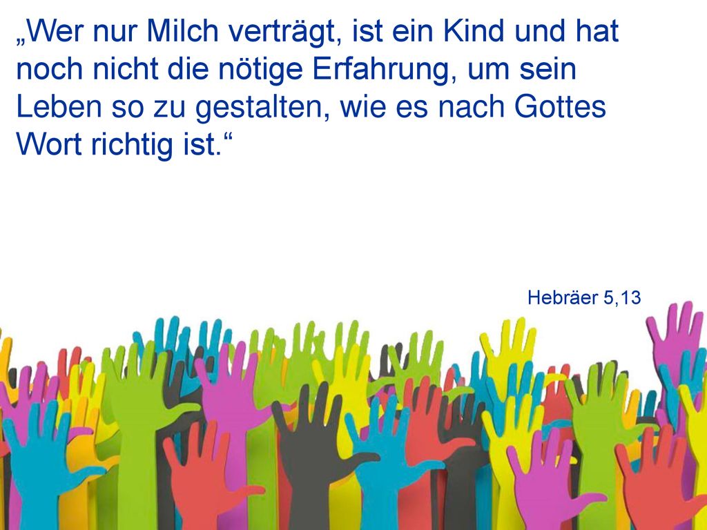 „Wer nur Milch verträgt, ist ein Kind und hat noch nicht die nötige Erfahrung, um sein Leben so zu gestalten, wie es nach Gottes Wort richtig ist.