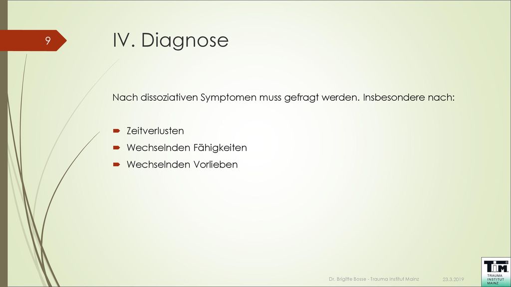 IV. Diagnose Nach dissoziativen Symptomen muss gefragt werden. Insbesondere nach: Zeitverlusten. Wechselnden Fähigkeiten.