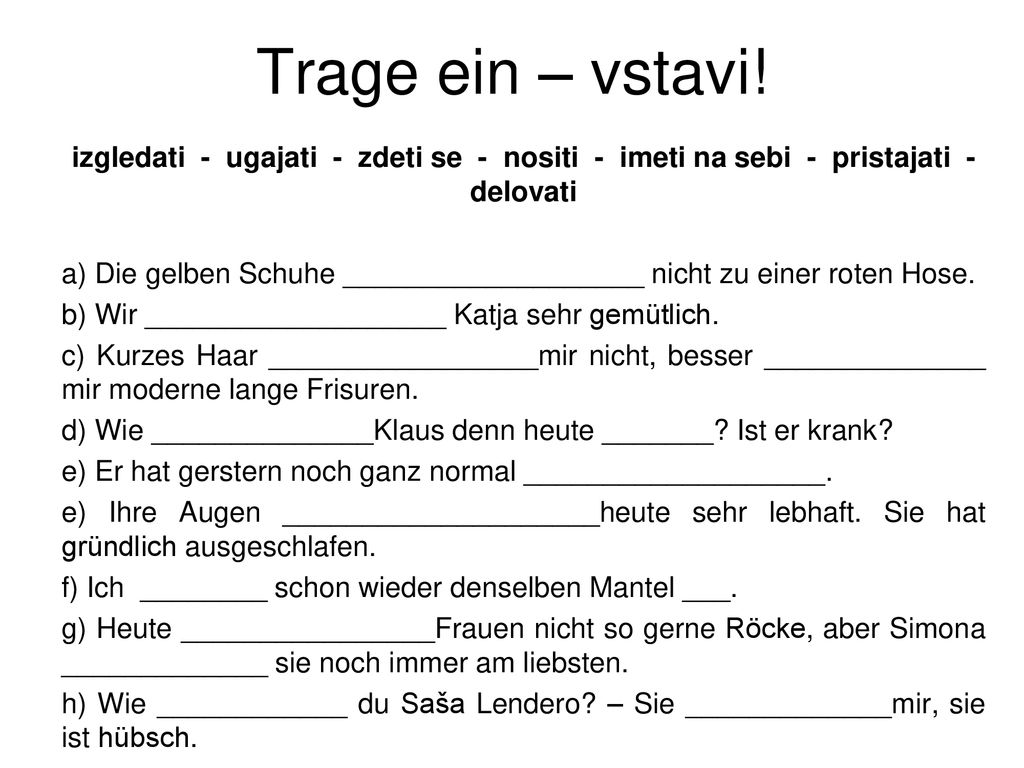 Trage ein – vstavi! izgledati - ugajati - zdeti se - nositi - imeti na sebi - pristajati - delovati.