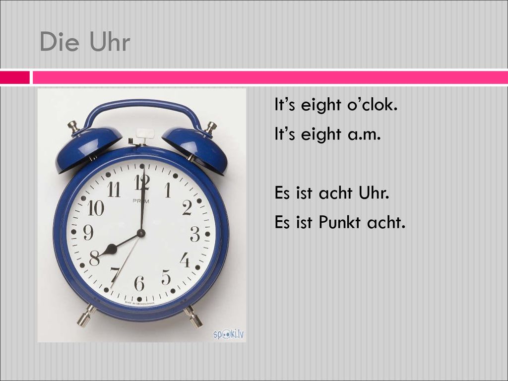 Die Uhr It’s eight o’clok. It’s eight a.m. Es ist acht Uhr. Es ist Punkt acht.
