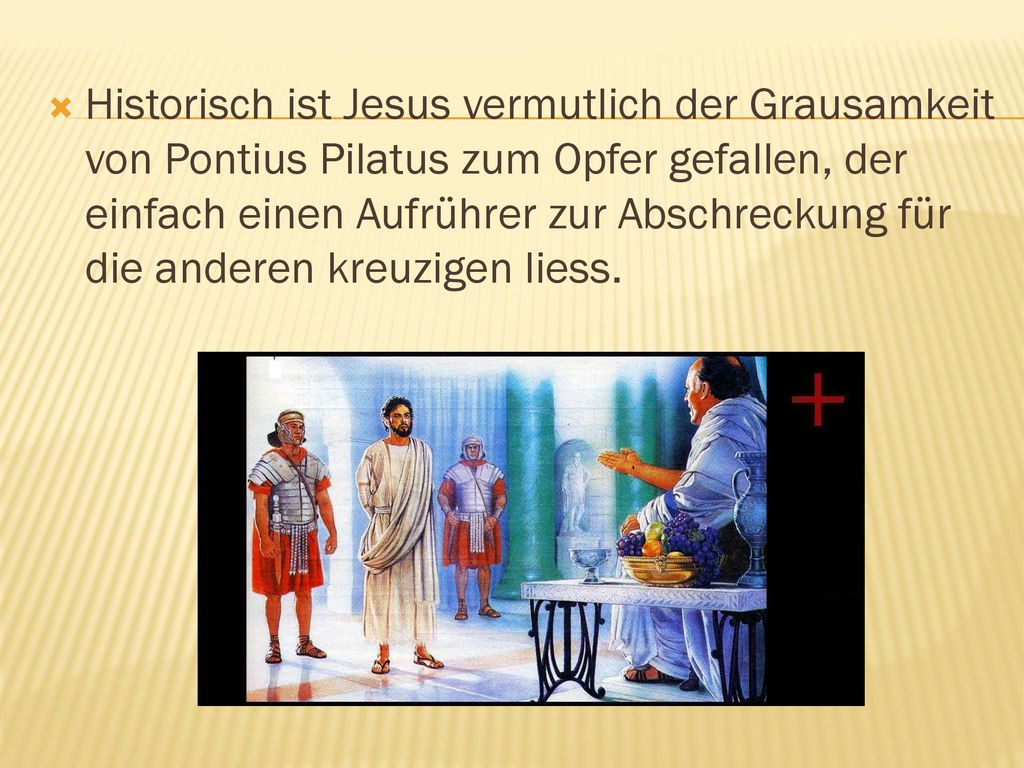 Historisch ist Jesus vermutlich der Grausamkeit von Pontius Pilatus zum Opfer gefallen, der einfach einen Aufrührer zur Abschreckung für die anderen kreuzigen liess.