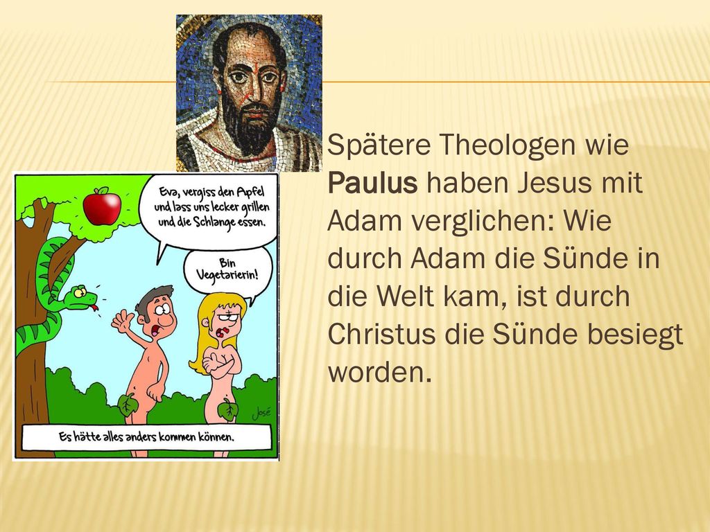 Spätere Theologen wie Paulus haben Jesus mit Adam verglichen: Wie durch Adam die Sünde in die Welt kam, ist durch Christus die Sünde besiegt worden.